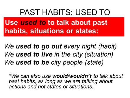 PAST HABITS: USED TO Use used to to talk about past habits, situations or states: We used to go out every night (habit) We used to live in the city (situation)