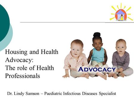 Housing and Health Advocacy: The role of Health Professionals Pediatric Advocacy Grand Rounds Dr. Lindy Samson – Paediatric Infectious Diseases Specialist.