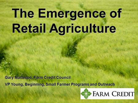 The Emergence of Retail Agriculture Gary Matteson, Farm Credit Council VP Young, Beginning, Small Farmer Programs and Outreach.