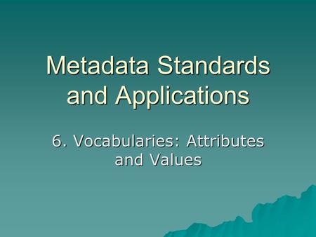 Metadata Standards and Applications 6. Vocabularies: Attributes and Values.