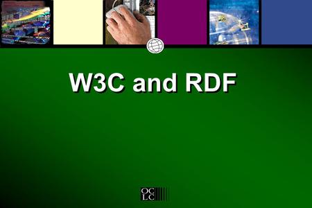 W3C and RDF. Why OCLC is a W3C Member Access to networked information resources –the browser and online access –the breath and depth of networked information.