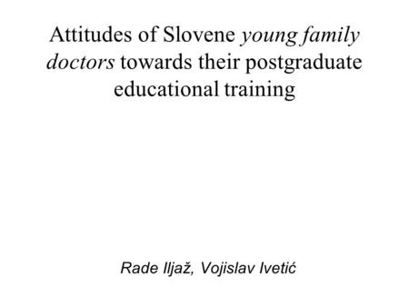 Attitudes of Slovene young family doctors towards their postgraduate educational training Rade Iljaž, Vojislav Ivetić.