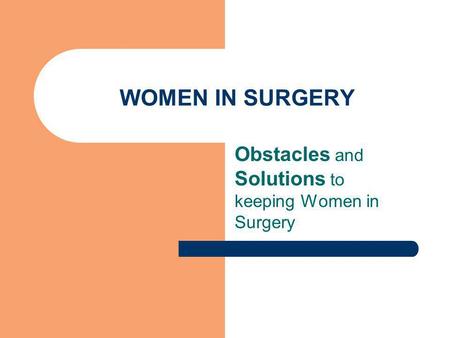 WOMEN IN SURGERY Obstacles and Solutions to keeping Women in Surgery.