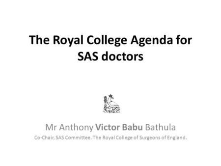 The Royal College Agenda for SAS doctors Mr Anthony Victor Babu Bathula Co-Chair, SAS Committee. The Royal College of Surgeons of England.