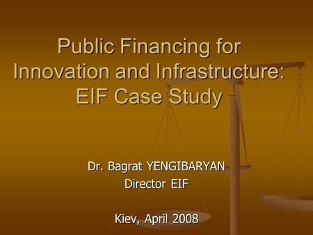 Public Financing for Innovation and Infrastructure: EIF Case Study Dr. Bagrat YENGIBARYAN Director EIF Kiev, April 2008.