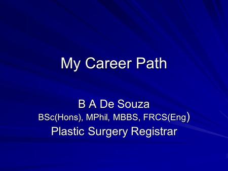 My Career Path B A De Souza BSc(Hons), MPhil, MBBS, FRCS(Eng ) Plastic Surgery Registrar.