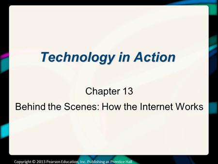 Technology in Action Chapter 13 Behind the Scenes: How the Internet Works Copyright © 2013 Pearson Education, Inc. Publishing as Prentice Hall.